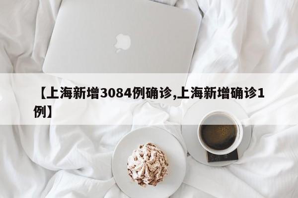 【上海新增3084例确诊,上海新增确诊1例】
