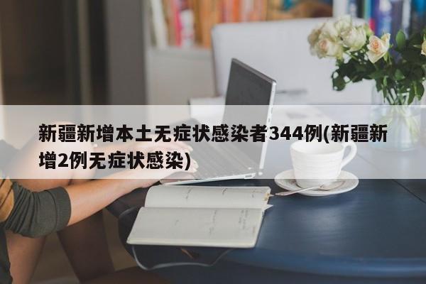 新疆新增本土无症状感染者344例(新疆新增2例无症状感染)