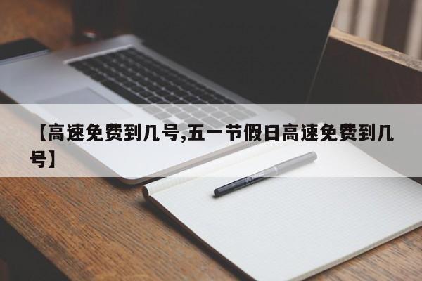 【高速免费到几号,五一节假日高速免费到几号】