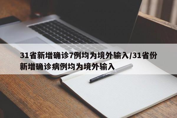 31省新增确诊7例均为境外输入/31省份新增确诊病例均为境外输入