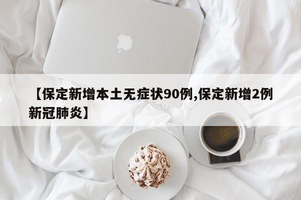 【保定新增本土无症状90例,保定新增2例新冠肺炎】