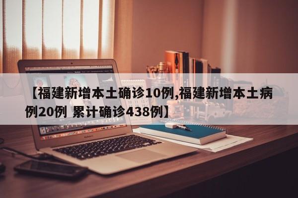 【福建新增本土确诊10例,福建新增本土病例20例 累计确诊438例】