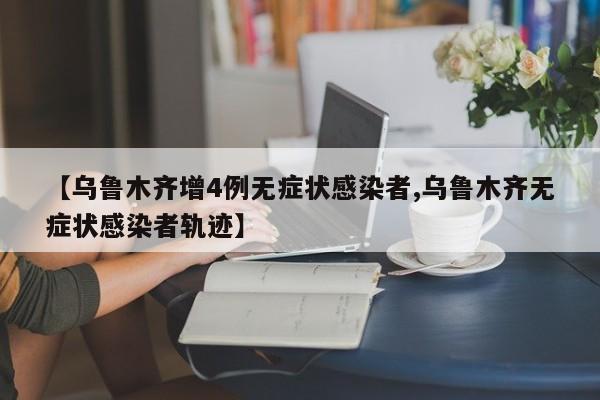 【乌鲁木齐增4例无症状感染者,乌鲁木齐无症状感染者轨迹】