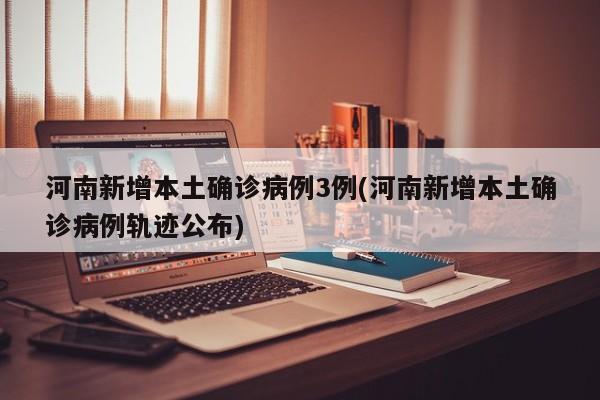 河南新增本土确诊病例3例(河南新增本土确诊病例轨迹公布)