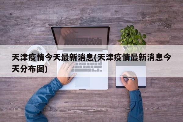 天津疫情今天最新消息(天津疫情最新消息今天分布图)