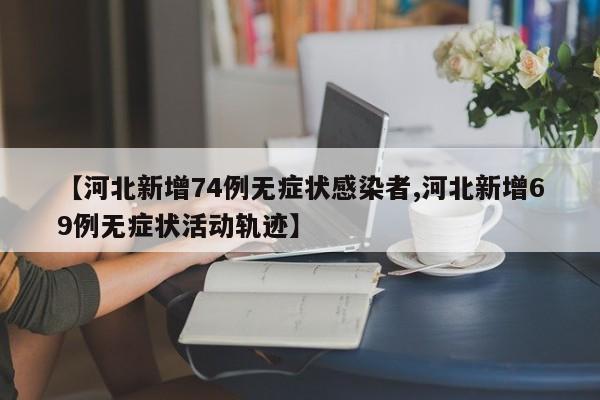 【河北新增74例无症状感染者,河北新增69例无症状活动轨迹】