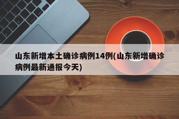 山东新增本土确诊病例14例(山东新增确诊病例最新通报今天)