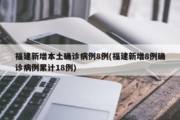 福建新增本土确诊病例8例(福建新增8例确诊病例累计18例)