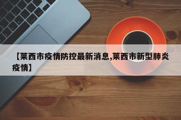 【莱西市疫情防控最新消息,莱西市新型肺炎疫情】