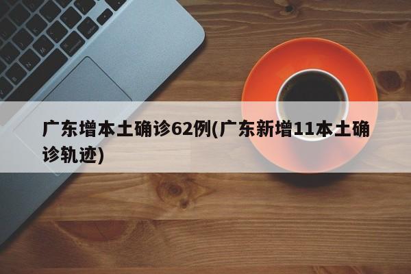 广东增本土确诊62例(广东新增11本土确诊轨迹)