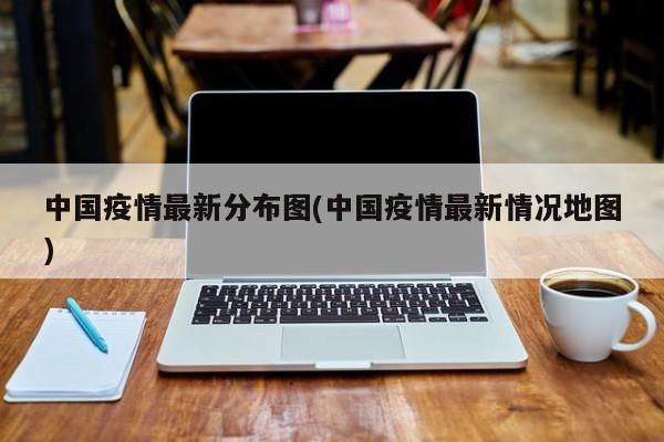 中国疫情最新分布图(中国疫情最新情况地图)