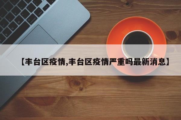 【丰台区疫情,丰台区疫情严重吗最新消息】