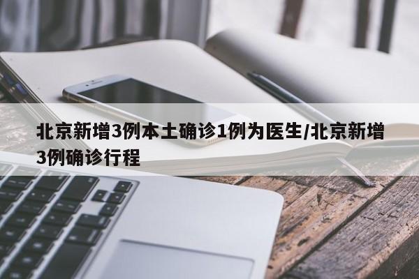 北京新增3例本土确诊1例为医生/北京新增3例确诊行程