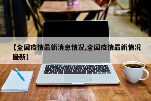 【全国疫情最新消息情况,全国疫情最新情况 最新】