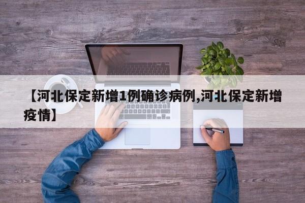 【河北保定新增1例确诊病例,河北保定新增疫情】