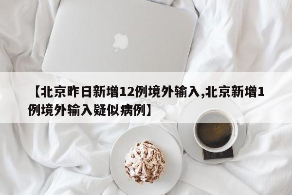 【北京昨日新增12例境外输入,北京新增1例境外输入疑似病例】