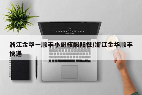 浙江金华一顺丰小哥核酸阳性/浙江金华顺丰快递