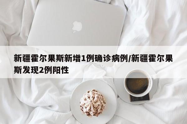 新疆霍尔果斯新增1例确诊病例/新疆霍尔果斯发现2例阳性