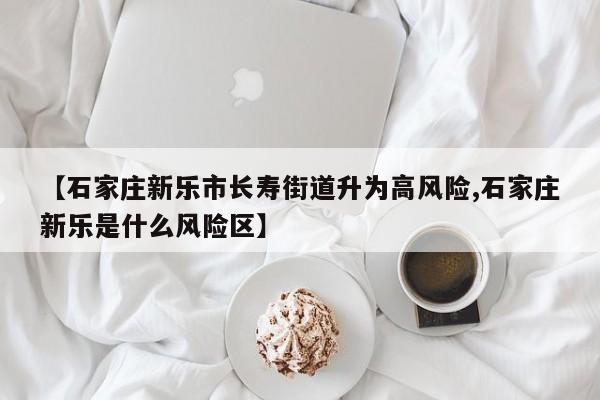 【石家庄新乐市长寿街道升为高风险,石家庄新乐是什么风险区】
