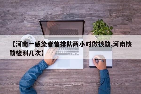 【河南一感染者曾排队两小时做核酸,河南核酸检测几次】