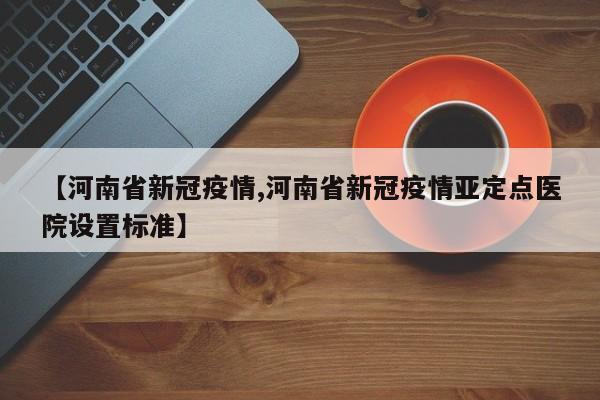 【河南省新冠疫情,河南省新冠疫情亚定点医院设置标准】