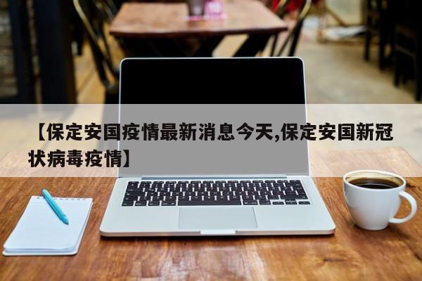 【保定安国疫情最新消息今天,保定安国新冠状病毒疫情】