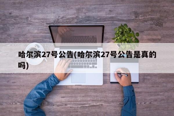 哈尔滨27号公告(哈尔滨27号公告是真的吗)