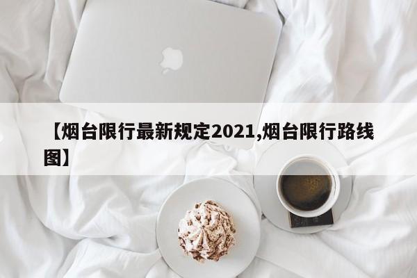 【烟台限行最新规定2021,烟台限行路线图】