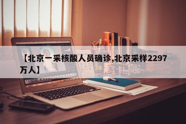 【北京一采核酸人员确诊,北京采样2297万人】
