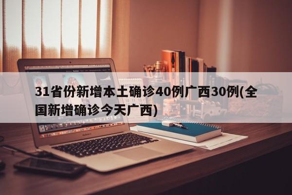 31省份新增本土确诊40例广西30例(全国新增确诊今天广西)