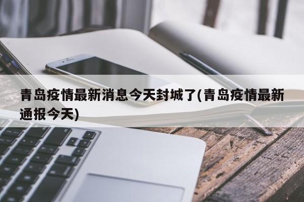 青岛疫情最新消息今天封城了(青岛疫情最新通报今天)