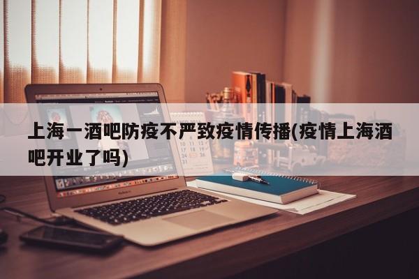 上海一酒吧防疫不严致疫情传播(疫情上海酒吧开业了吗)