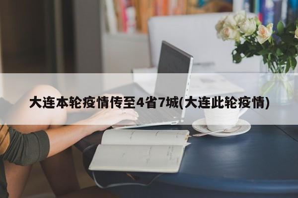 大连本轮疫情传至4省7城(大连此轮疫情)