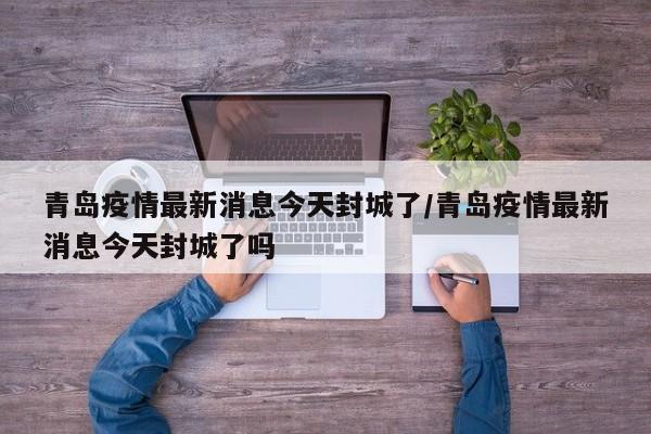青岛疫情最新消息今天封城了/青岛疫情最新消息今天封城了吗