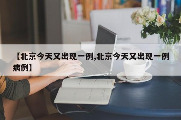 【北京今天又出现一例,北京今天又出现一例病例】