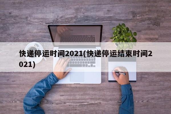 快递停运时间2021(快递停运结束时间2021)