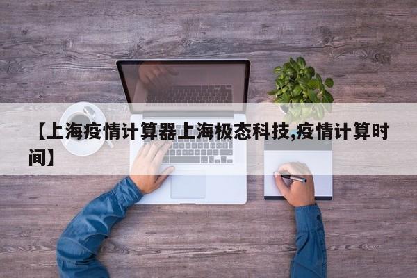【上海疫情计算器上海极态科技,疫情计算时间】