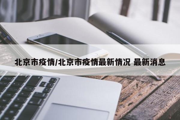 北京市疫情/北京市疫情最新情况 最新消息