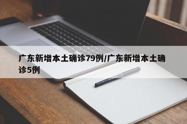 广东新增本土确诊79例/广东新增本土确 诊5例