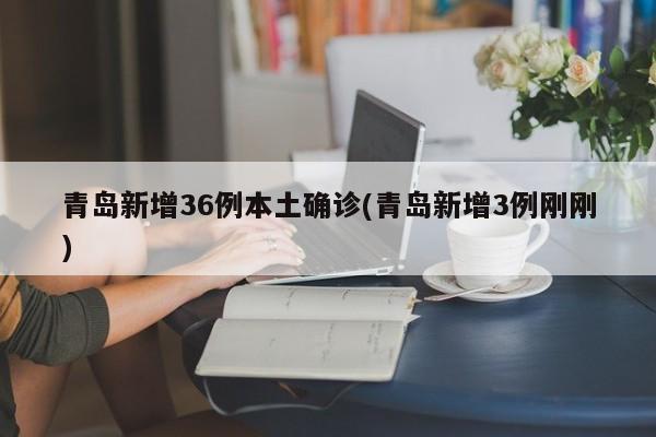 青岛新增36例本土确诊(青岛新增3例刚刚)