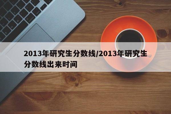 2013年研究生分数线/2013年研究生分数线出来时间