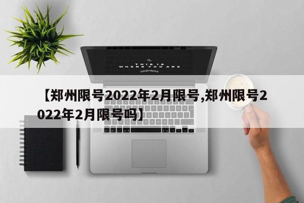 【郑州限号2022年2月限号,郑州限号2022年2月限号吗】