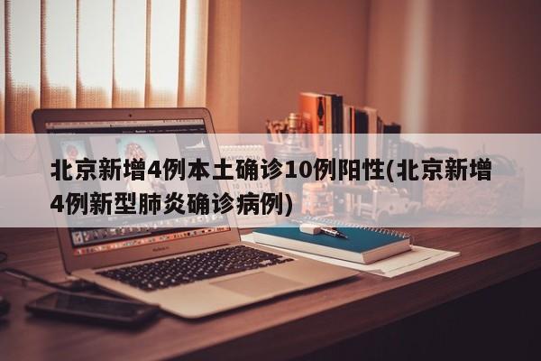 北京新增4例本土确诊10例阳性(北京新增4例新型肺炎确诊病例)