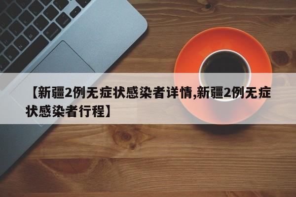 【新疆2例无症状感染者详情,新疆2例无症状感染者行程】