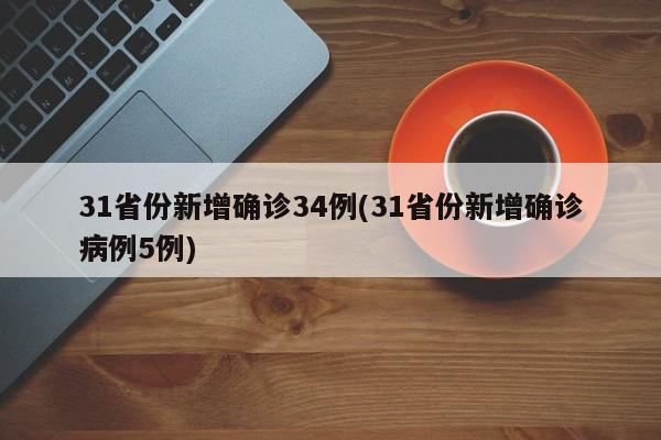 31省份新增确诊34例(31省份新增确诊病例5例)