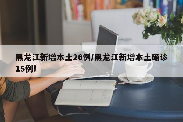 黑龙江新增本土26例/黑龙江新增本土确诊15例!