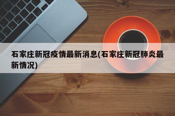 石家庄新冠疫情最新消息(石家庄新冠肺炎最新情况)