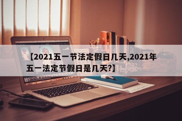 【2021五一节法定假日几天,2021年五一法定节假日是几天?】