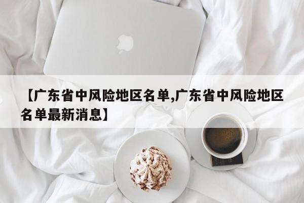 【广东省中风险地区名单,广东省中风险地区名单最新消息】