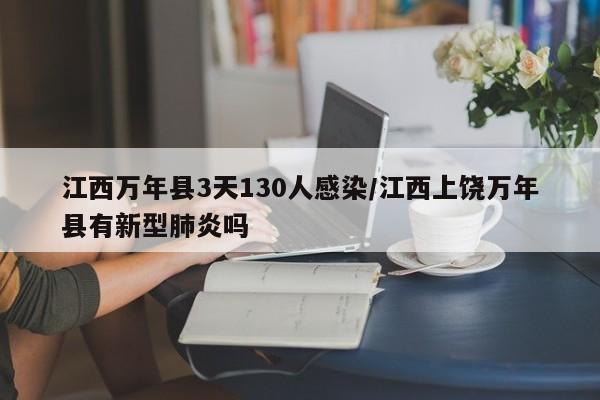 江西万年县3天130人感染/江西上饶万年县有新型肺炎吗